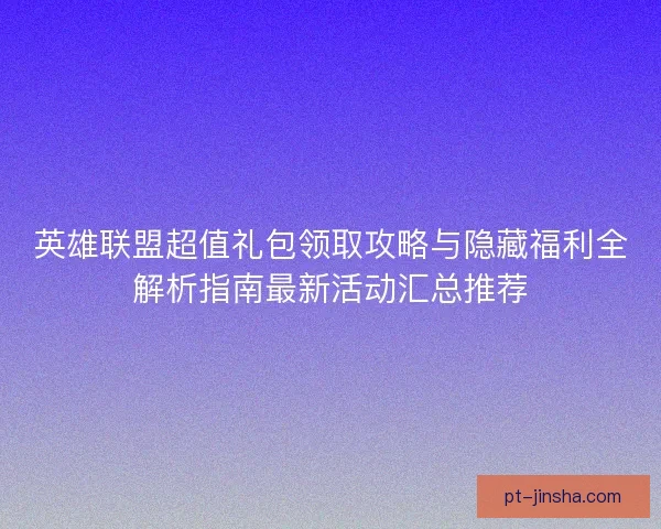 英雄联盟超值礼包领取攻略与隐藏福利全解析指南最新活动汇总推荐