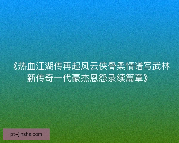 《热血江湖传再起风云侠骨柔情谱写武林新传奇一代豪杰恩怨录续篇章》