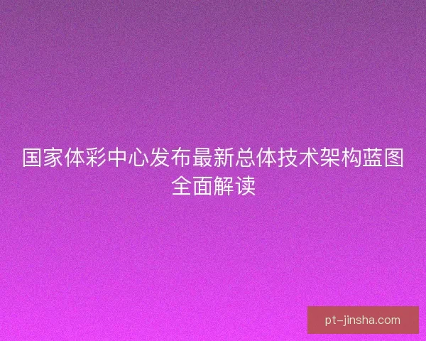 国家体彩中心发布最新总体技术架构蓝图全面解读