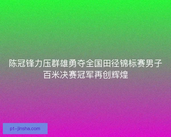 陈冠锋力压群雄勇夺全国田径锦标赛男子百米决赛冠军再创辉煌