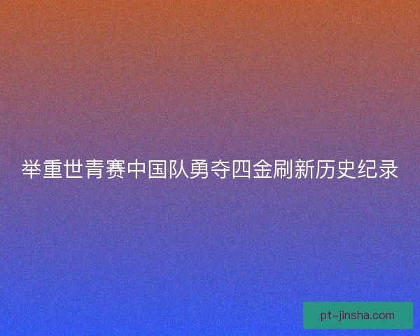 举重世青赛中国队勇夺四金刷新历史纪录