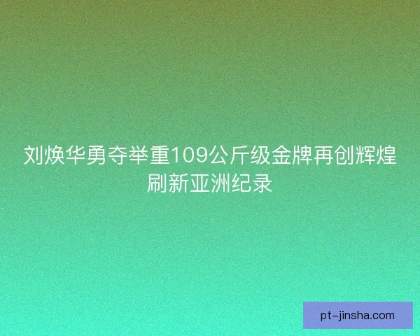 刘焕华勇夺举重109公斤级金牌再创辉煌刷新亚洲纪录