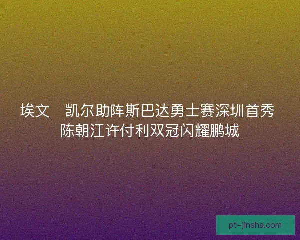 埃文・凯尔助阵斯巴达勇士赛深圳首秀 陈朝江许付利双冠闪耀鹏城