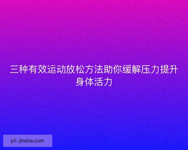 三种有效运动放松方法助你缓解压力提升身体活力