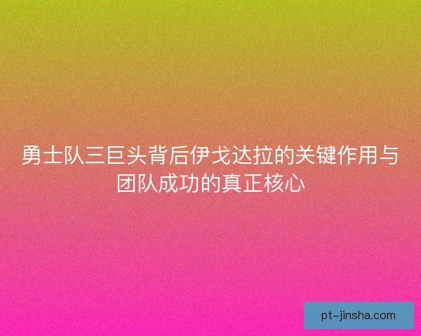 勇士队三巨头背后伊戈达拉的关键作用与团队成功的真正核心