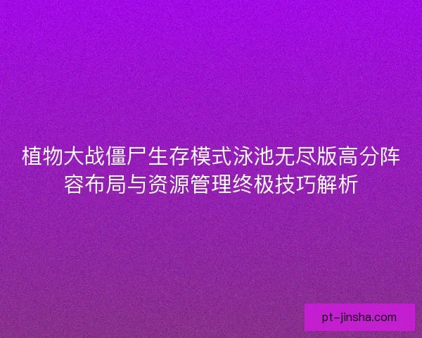 植物大战僵尸生存模式泳池无尽版高分阵容布局与资源管理终极技巧解析