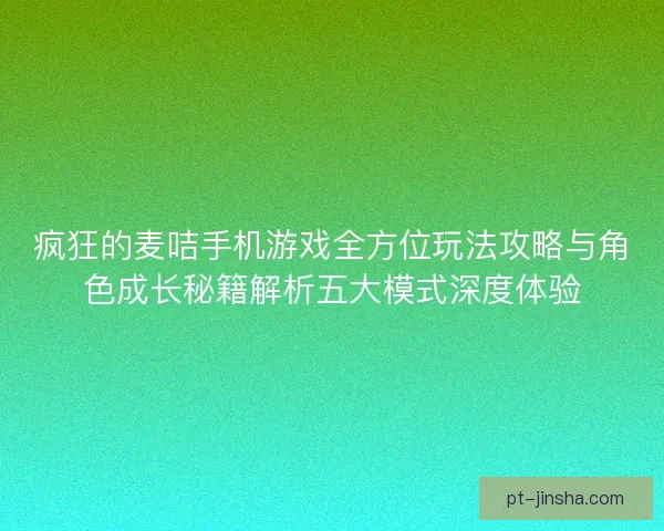 疯狂的麦咭手机游戏全方位玩法攻略与角色成长秘籍解析五大模式深度体验