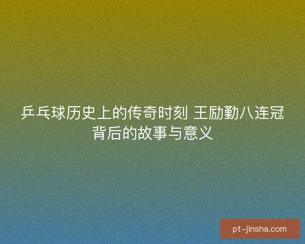 乒乓球历史上的传奇时刻 王励勤八连冠背后的故事与意义 乒乓球历史上的传奇时刻 王励勤八连冠背后的故事与意义