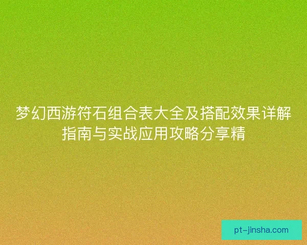 梦幻西游符石组合表大全及搭配效果详解指南与实战应用攻略分享精 梦幻西游符石组合表大全及搭配效果详解指南与实战应用攻略分享精
