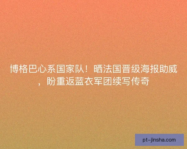 博格巴心系国家队！晒法国晋级海报助威，盼重返蓝衣军团续写传奇