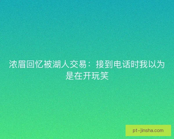 浓眉回忆被湖人交易：接到电话时我以为是在开玩笑