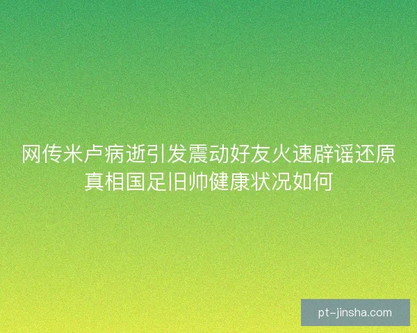 网传米卢病逝引发震动好友火速辟谣还原真相国足旧帅健康状况如何