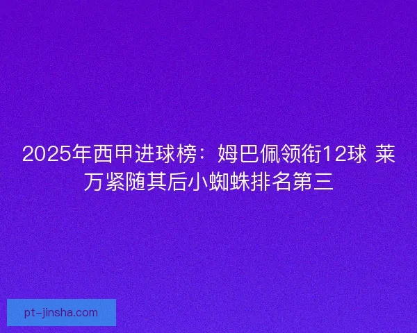 2025年西甲进球榜:姆巴佩领衔12球 莱万紧随其后小蜘蛛排名第三 2025年西甲进球榜:姆巴佩领衔12球 莱万紧随其后小蜘蛛排名第三