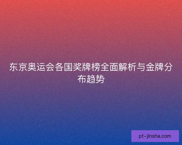 东京奥运会各国奖牌榜全面解析与金牌分布趋势
