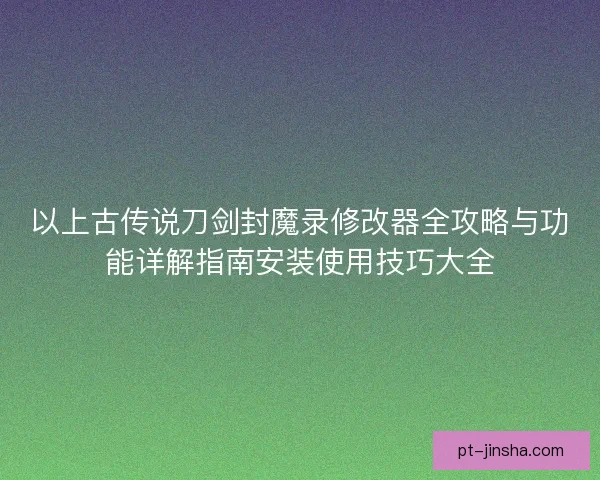 以上古传说刀剑封魔录修改器全攻略与功能详解指南安装使用技巧大全