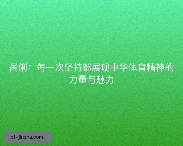 呙俐：每一次坚持都展现中华体育精神的力量与魅力