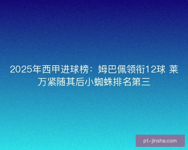 2025年西甲进球榜：姆巴佩领衔12球 莱万紧随其后小蜘蛛排名第三