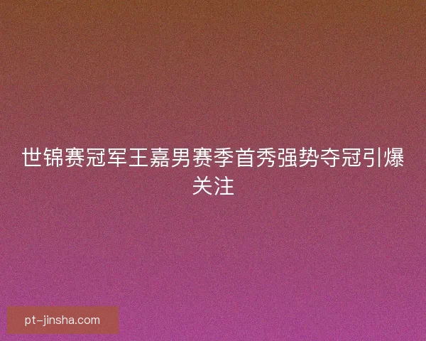 世锦赛冠军王嘉男赛季首秀强势夺冠引爆关注