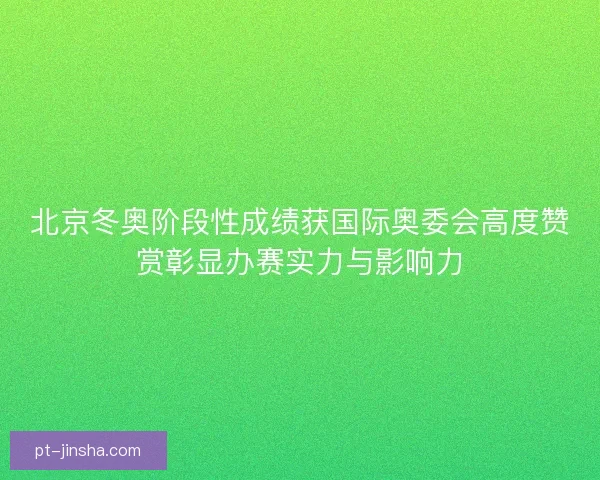 北京冬奥阶段性成绩获国际奥委会高度赞赏彰显办赛实力与影响力